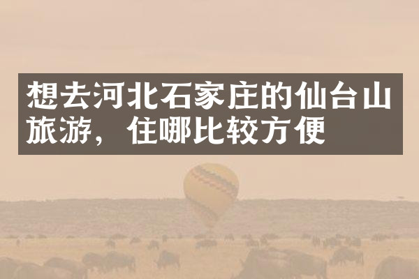 想去河北石家庄的仙台山旅游，住哪比较方便