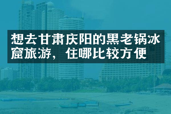 想去甘肃庆阳的黑老锅冰窟旅游，住哪比较方便
