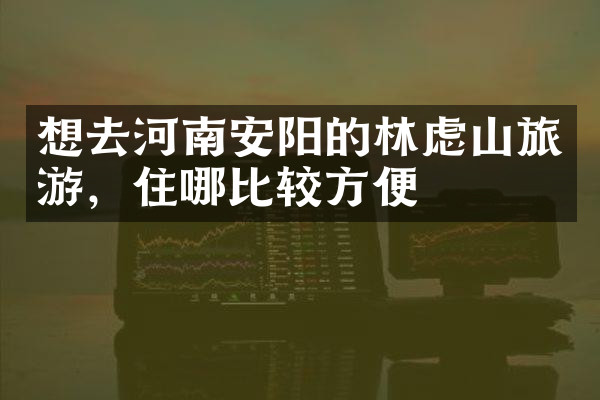 想去河南安阳的林虑山旅游，住哪比较方便