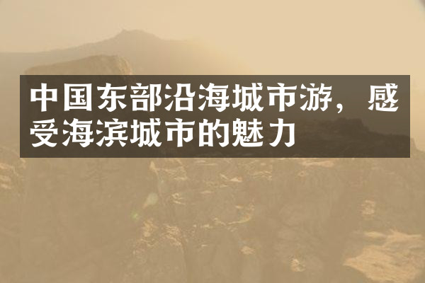 中国东部沿海城市游，感受海滨城市的魅力
