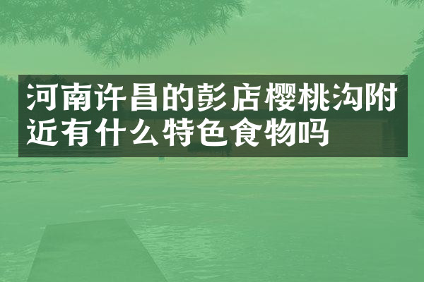 河南许昌的彭店樱桃沟附近有什么特色食物吗