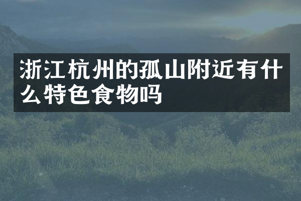 浙江杭州的孤山附近有什么特色食物吗