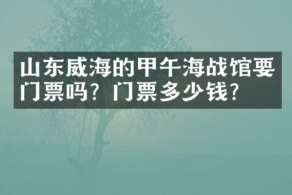 山东威海的甲午海战馆要门票吗？门票多少钱？