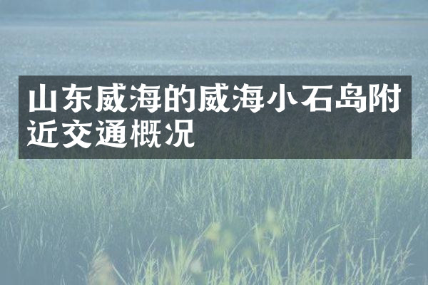 山东威海的威海小石岛附近交通概况
