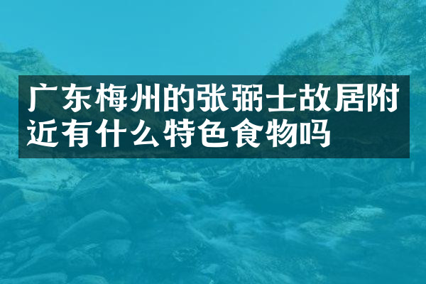 广东梅州的张弼士故居附近有什么特色食物吗