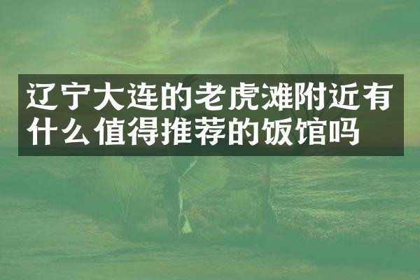辽宁大连的老虎滩附近有什么值得推荐的饭馆吗