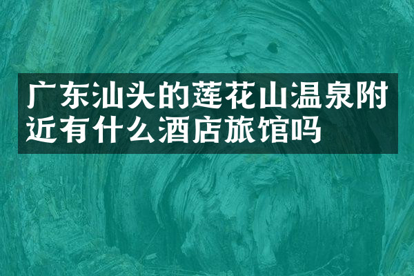 广东汕头的莲花山温泉附近有什么酒店旅馆吗