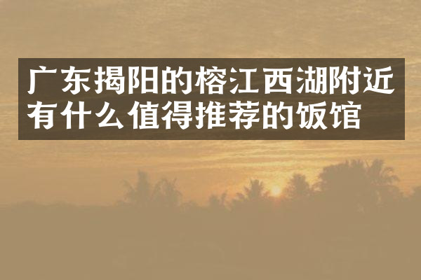 广东揭阳的榕江西湖附近有什么值得推荐的饭馆吗