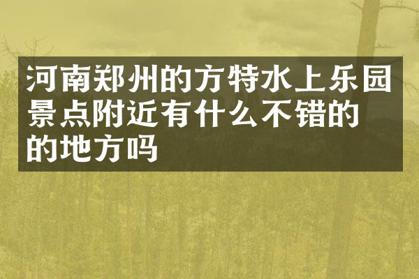 河南郑州的方特水上乐园景点附近有什么不错的住的地方吗