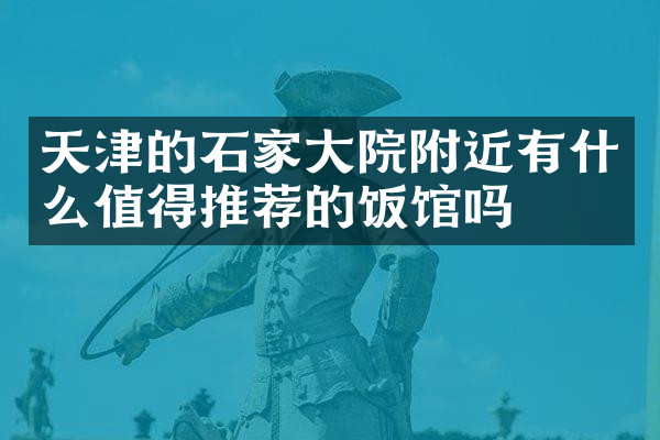 天津的石家大院附近有什么值得推荐的饭馆吗