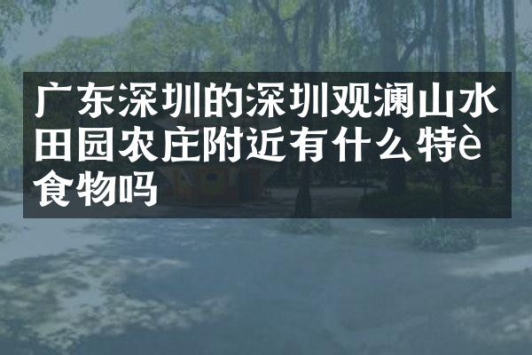 广东深圳的深圳观澜山水田园农庄附近有什么特色食物吗