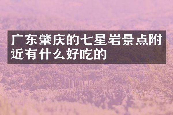 广东肇庆的七星岩景点附近有什么好吃的