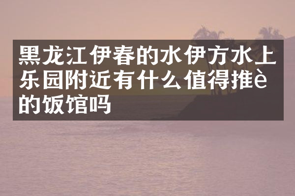 黑龙江伊春的水伊方水上乐园附近有什么值得推荐的饭馆吗