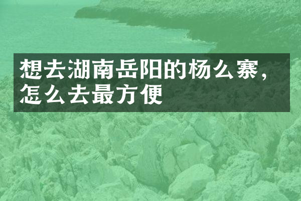 想去湖南岳阳的杨么寨，怎么去最方便