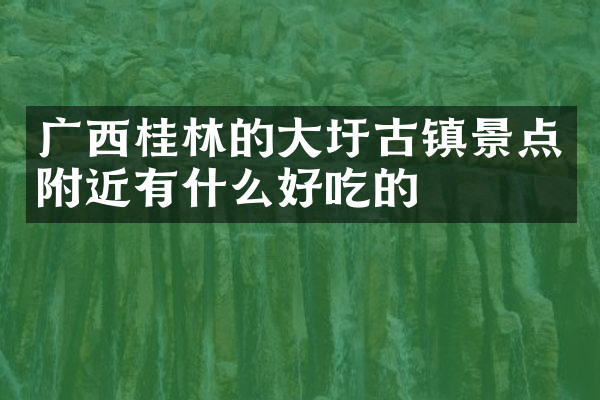 广西桂林的大圩古镇景点附近有什么好吃的