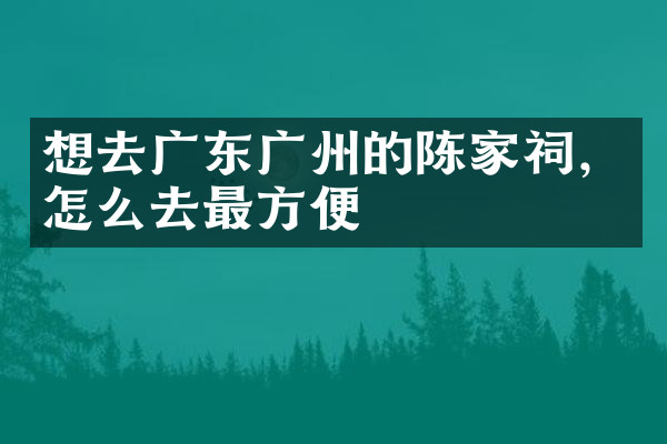 想去广东广州的陈家祠，怎么去最方便