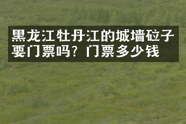 黑龙江牡丹江的城墙砬子要门票吗？门票多少钱？