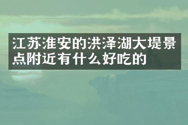 江苏淮安的洪泽湖大堤景点附近有什么好吃的