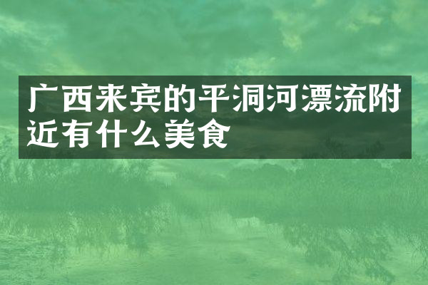 广西来宾的平洞河漂流附近有什么美食