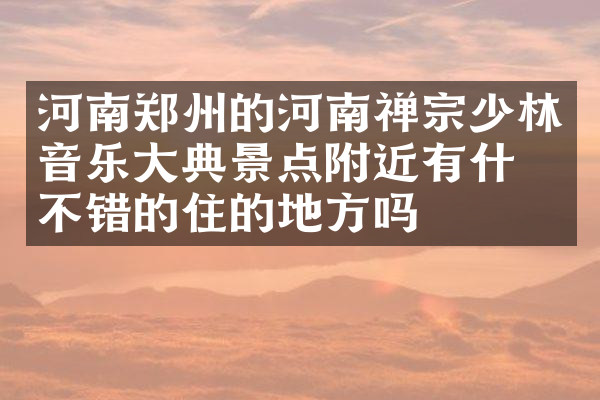 河南郑州的河南禅宗少林音乐大典景点附近有什么不错的住的地方吗