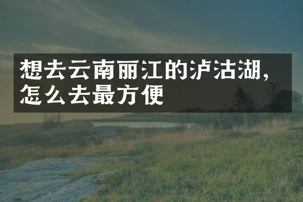 想去云南丽江的泸沽湖，怎么去最方便