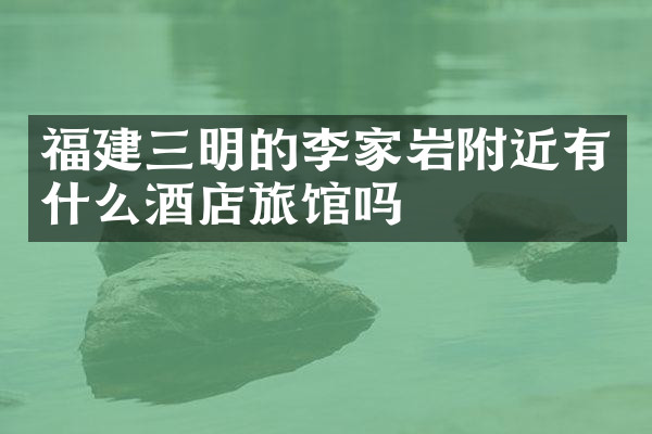 福建三明的李家岩附近有什么酒店旅馆吗