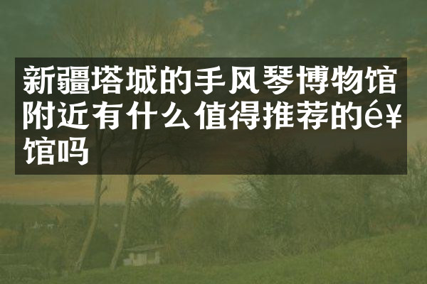 新疆塔城的手风琴博物馆附近有什么值得推荐的饭馆吗