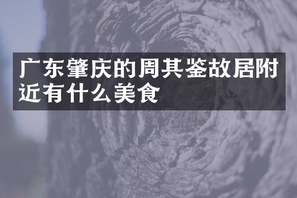 广东肇庆的周其鉴故居附近有什么美食