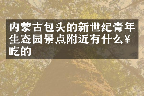 内蒙古包头的新世纪青年生态园景点附近有什么好吃的