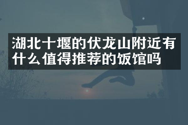 湖北十堰的伏龙山附近有什么值得推荐的饭馆吗