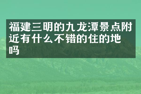 福建三明的九龙潭景点附近有什么不错的住的地方吗