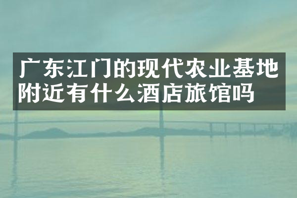 广东江门的现代农业基地附近有什么酒店旅馆吗