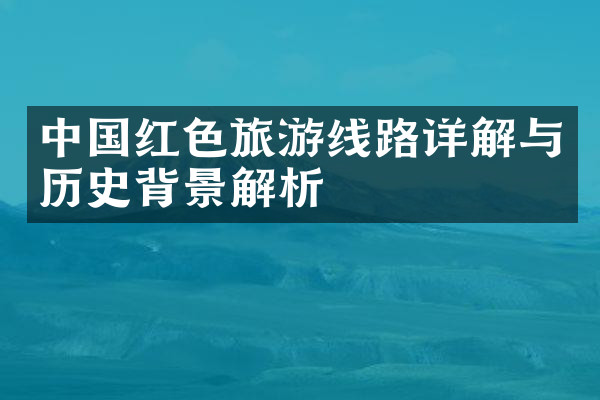 中国红色旅游线路详解与历史背景解析