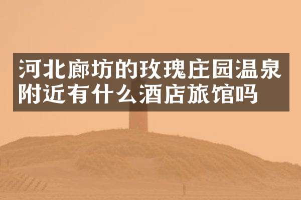 河北廊坊的玫瑰庄园温泉附近有什么酒店旅馆吗