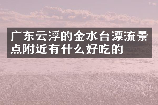 广东云浮的金水台漂流景点附近有什么好吃的