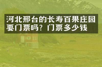 河北邢台的长寿百果庄园要门票吗？门票多少钱？