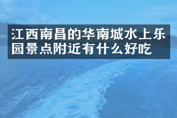 江西南昌的华南城水上乐园景点附近有什么好吃的