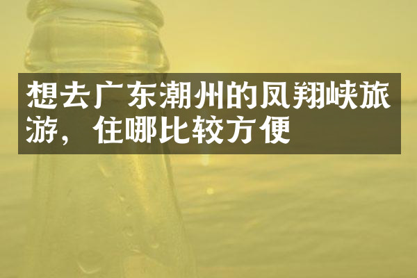 想去广东潮州的凤翔峡旅游，住哪比较方便
