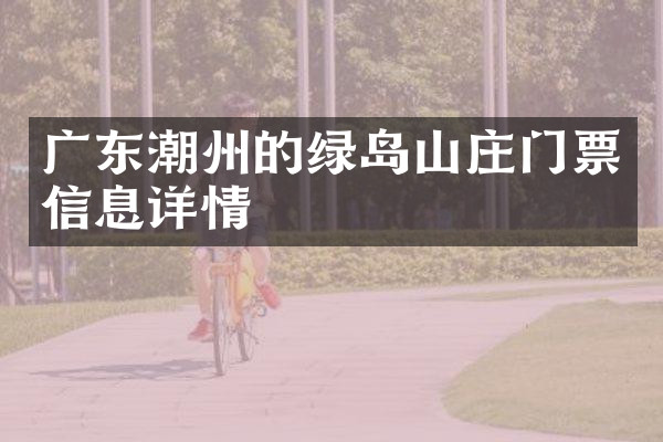 广东潮州的绿岛山庄门票信息详情