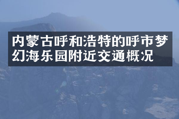 内蒙古呼和浩特的呼市梦幻海乐园附近交通概况