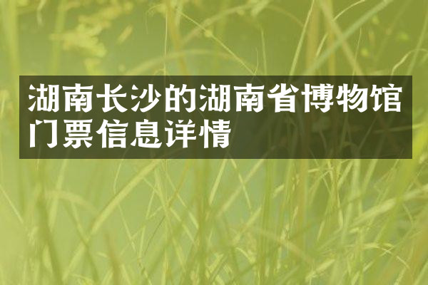 湖南长沙的湖南省博物馆门票信息详情