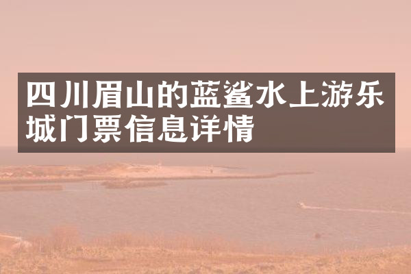 四川眉山的蓝鲨水上游乐城门票信息详情