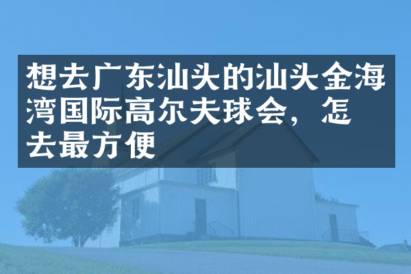想去广东汕头的汕头金海湾国际高尔夫球会，怎么去最方便