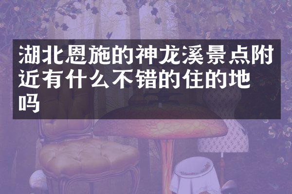 湖北恩施的神龙溪景点附近有什么不错的住的地方吗