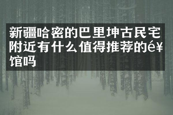 新疆哈密的巴里坤古民宅附近有什么值得推荐的饭馆吗