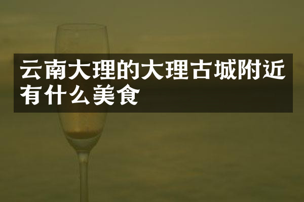 云南大理的大理古城附近有什么美食