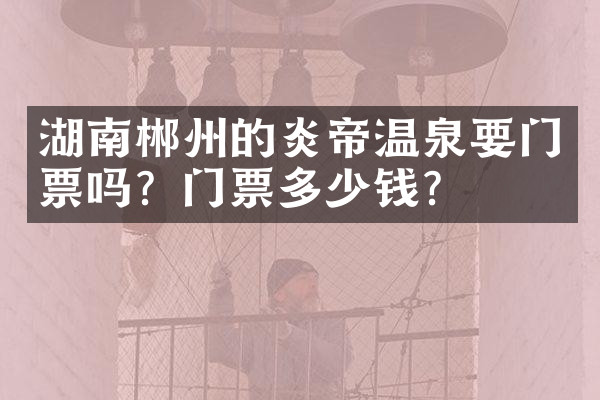 湖南郴州的炎帝温泉要门票吗？门票多少钱？