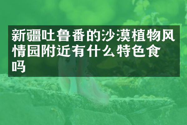 新疆吐鲁番的沙漠植物风情园附近有什么特色食物吗