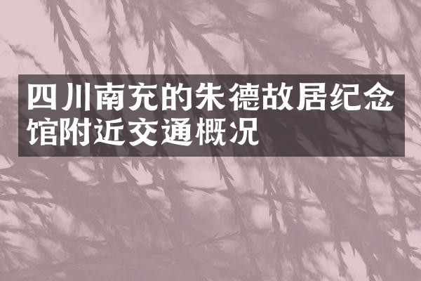 四川南充的朱德故居纪念馆附近交通概况