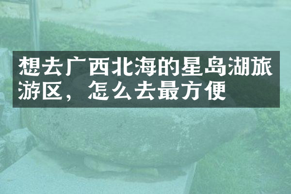 想去广西北海的星岛湖旅游区，怎么去最方便